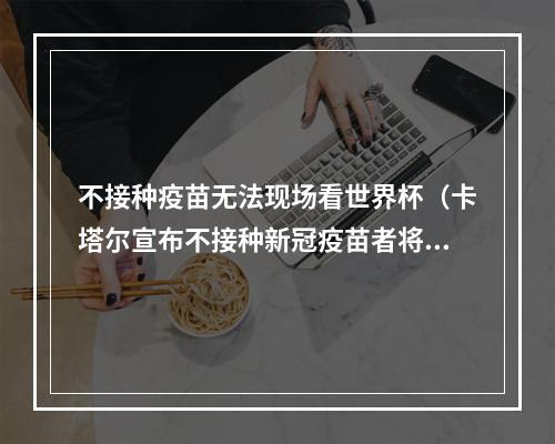 不接种疫苗无法现场看世界杯（卡塔尔宣布不接种新冠疫苗者将不能入场观看明年世界杯）