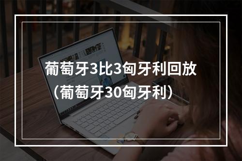 葡萄牙3比3匈牙利回放（葡萄牙30匈牙利）
