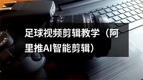 足球视频剪辑教学（阿里推AI智能剪辑）