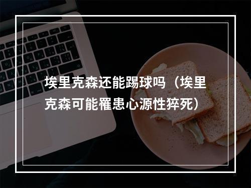 埃里克森还能踢球吗（埃里克森可能罹患心源性猝死）