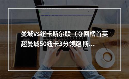 曼城vs纽卡斯尔联（夺回榜首英超曼城50纽卡3分领跑 斯特林双响丁丁献助攻）