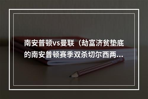 南安普顿vs曼联（劫富济贫垫底的南安普顿赛季双杀切尔西两平阿森纳平曼联）