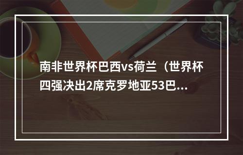 南非世界杯巴西vs荷兰（世界杯四强决出2席克罗地亚53巴西）