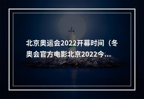 北京奥运会2022开幕时间（冬奥会官方电影北京2022今日公映）