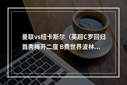 曼联vs纽卡斯尔（英超C罗回归首秀梅开二度 B费世界波林皇破门 曼联41纽卡斯尔）