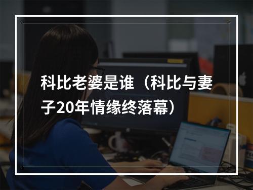 科比老婆是谁（科比与妻子20年情缘终落幕）
