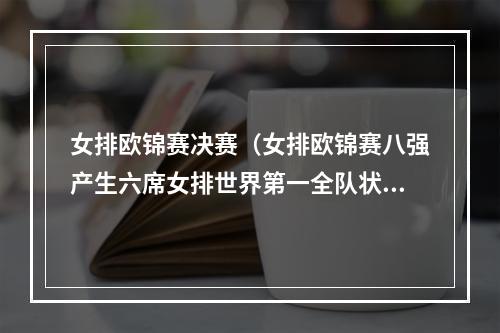 女排欧锦赛决赛（女排欧锦赛八强产生六席女排世界第一全队状态不佳）