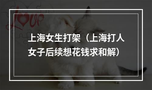 上海女生打架（上海打人女子后续想花钱求和解）
