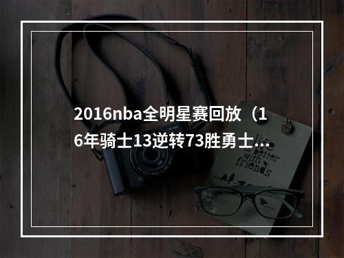 2016nba全明星赛回放（16年骑士13逆转73胜勇士）