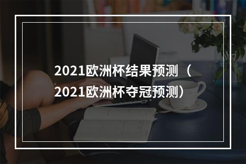 2021欧洲杯结果预测（2021欧洲杯夺冠预测）