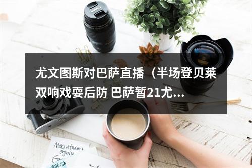尤文图斯对巴萨直播（半场登贝莱双响戏耍后防 巴萨暂21尤文图斯）