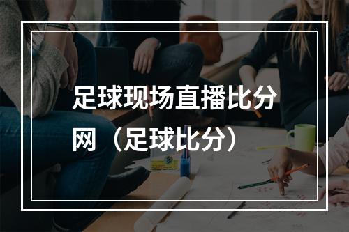 足球现场直播比分网（足球比分）