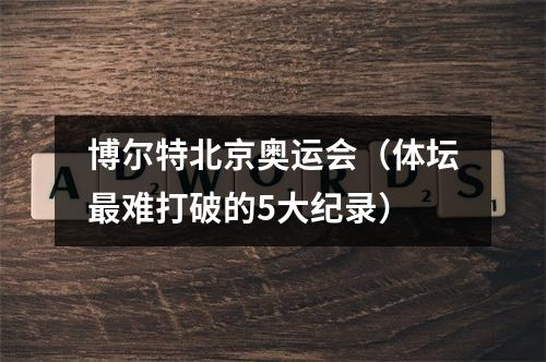 博尔特北京奥运会（体坛最难打破的5大纪录）
