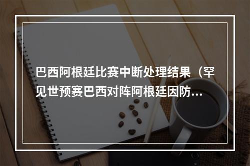 巴西阿根廷比赛中断处理结果（罕见世预赛巴西对阵阿根廷因防疫规定被中断）