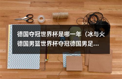 德国夺冠世界杯是哪一年（冰与火德国男篮世界杯夺冠德国男足主帅下课世界杯小组出局）