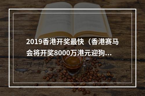 2019香港开奖最快（香港赛马会将开奖8000万港元迎狗年）