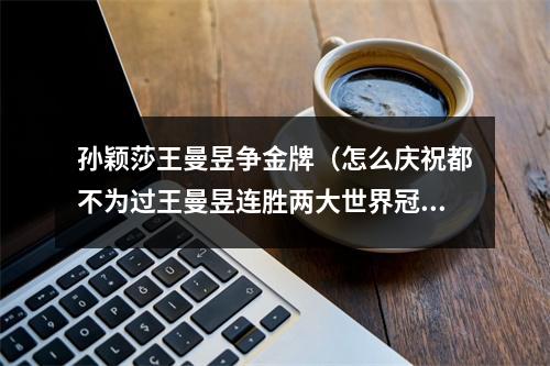 孙颖莎王曼昱争金牌（怎么庆祝都不为过王曼昱连胜两大世界冠军）