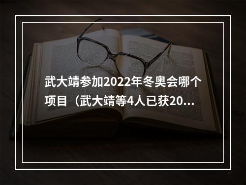 武大靖参加2022年冬奥会哪个项目（武大靖等4人已获2022年北京冬奥会参赛资格）