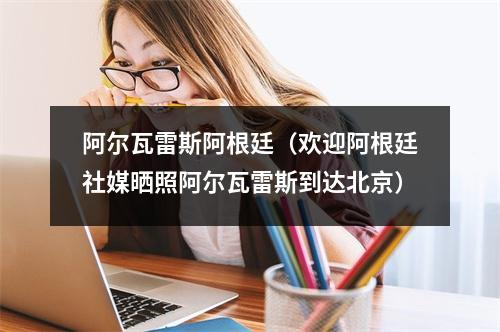 阿尔瓦雷斯阿根廷（欢迎阿根廷社媒晒照阿尔瓦雷斯到达北京）