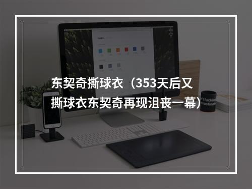 东契奇撕球衣（353天后又撕球衣东契奇再现沮丧一幕）
