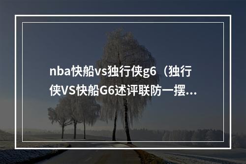 nba快船vs独行侠g6（独行侠VS快船G6述评联防一摆听天由命 机器人1V9巨星本色）