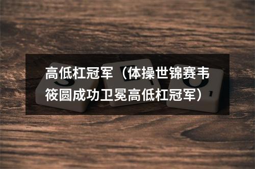 高低杠冠军（体操世锦赛韦筱圆成功卫冕高低杠冠军）