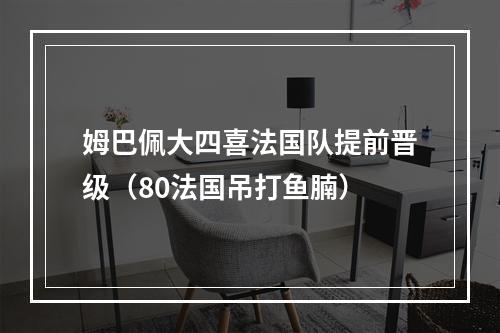 姆巴佩大四喜法国队提前晋级（80法国吊打鱼腩）