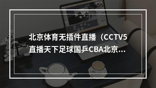 北京体育无插件直播（CCTV5直播天下足球国乒CBA北京首钢VS山西男篮）