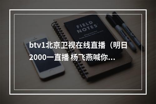 btv1北京卫视在线直播（明日2000一直播 杨飞燕喊你看直播啦）
