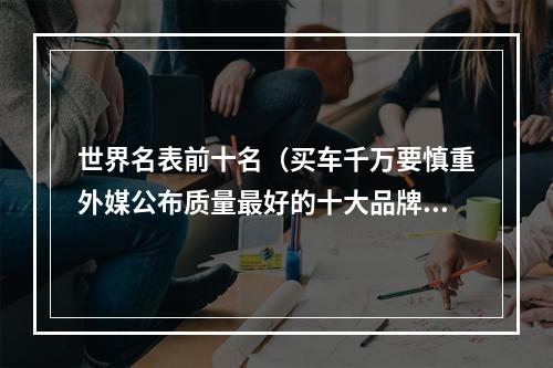 世界名表前十名（买车千万要慎重外媒公布质量最好的十大品牌）