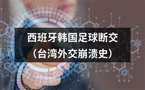 西班牙韩国足球断交（台湾外交崩溃史）