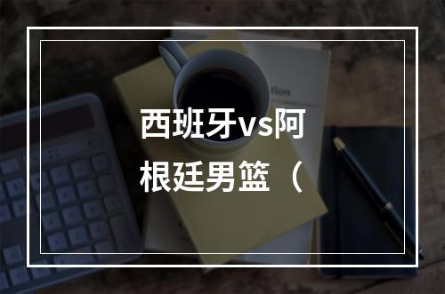 西班牙vs阿根廷男篮（
