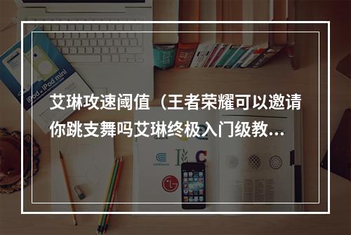 艾琳攻速阈值（王者荣耀可以邀请你跳支舞吗艾琳终极入门级教学攻略）