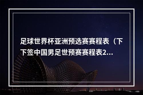 足球世界杯亚洲预选赛赛程表（下下签中国男足世预赛赛程表2026世预赛赛程时间表）