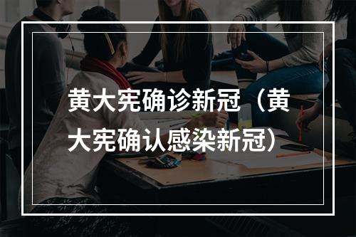 黄大宪确诊新冠（黄大宪确认感染新冠）