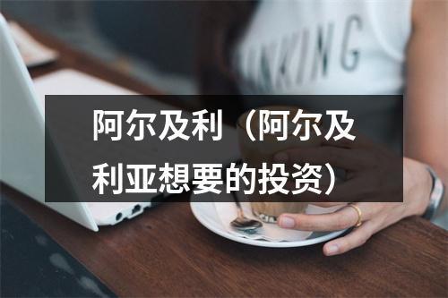 阿尔及利（阿尔及利亚想要的投资）