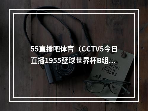55直播吧体育（CCTV5今日直播1955篮球世界杯B组波多黎各塞尔维亚）