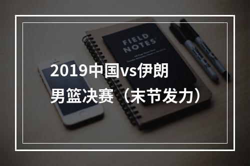 2019中国vs伊朗男篮决赛（末节发力）