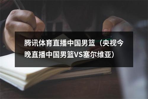 腾讯体育直播中国男篮（央视今晚直播中国男篮VS塞尔维亚）