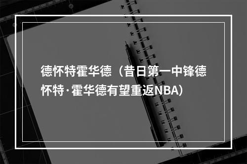 德怀特霍华德（昔日第一中锋德怀特·霍华德有望重返NBA）
