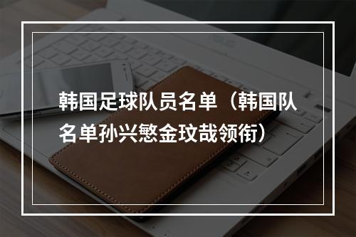 韩国足球队员名单（韩国队名单孙兴慜金玟哉领衔）