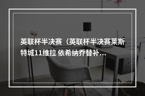 英联杯半决赛（英联杯半决赛莱斯特城11维拉 依希纳乔替补扳平）