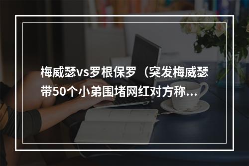 梅威瑟vs罗根保罗（突发梅威瑟带50个小弟围堵网红对方称不想打群架）