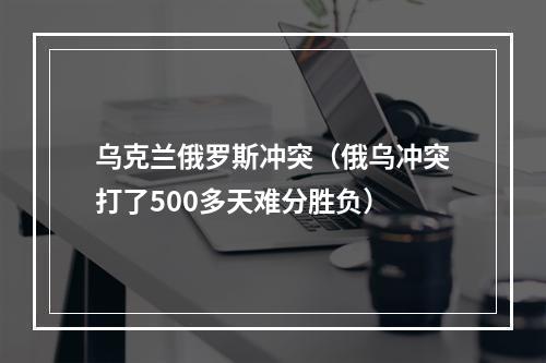 乌克兰俄罗斯冲突（俄乌冲突打了500多天难分胜负）