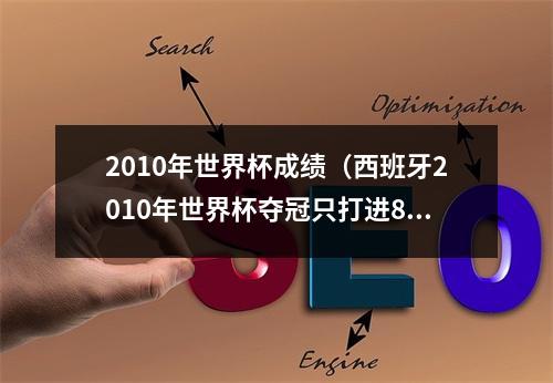 2010年世界杯成绩（西班牙2010年世界杯夺冠只打进8球）