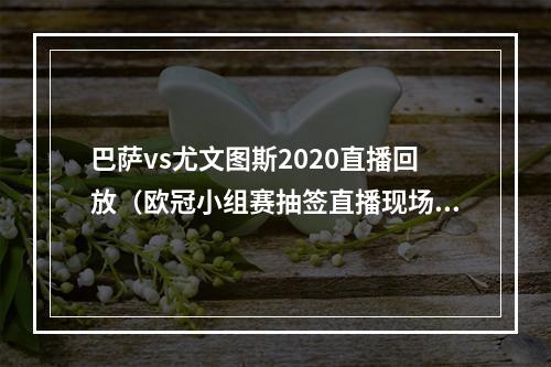 巴萨vs尤文图斯2020直播回放（欧冠小组赛抽签直播现场高清全程视频直播2）