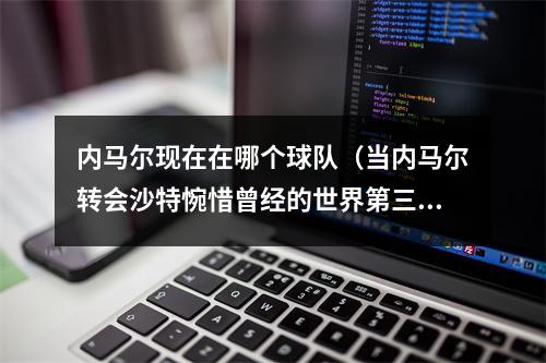 内马尔现在在哪个球队（当内马尔转会沙特惋惜曾经的世界第三）