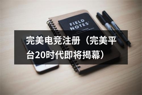 完美电竞注册（完美平台20时代即将揭幕）