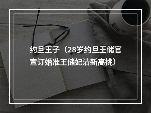 约旦王子（28岁约旦王储官宣订婚准王储妃清新高挑）