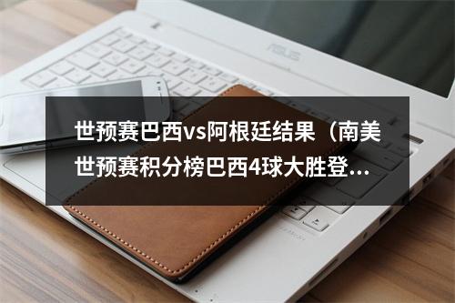 世预赛巴西vs阿根廷结果（南美世预赛积分榜巴西4球大胜登顶）